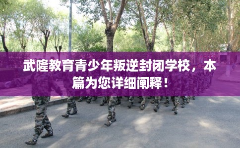 武隆教育青少年叛逆封闭学校,本篇为您详细阐释! 武隆教育青少年叛逆封闭学校,本篇为您详细阐释!