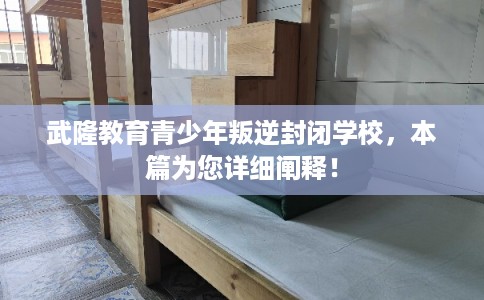 武隆教育青少年叛逆封闭学校,本篇为您详细阐释! 武隆教育青少年叛逆封闭学校,本篇为您详细阐释!