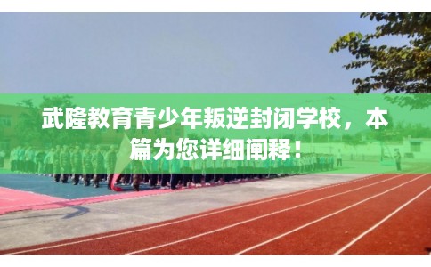 武隆教育青少年叛逆封闭学校,本篇为您详细阐释! 武隆教育青少年叛逆封闭学校,本篇为您详细阐释!