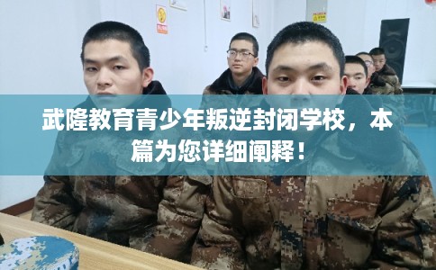 武隆教育青少年叛逆封闭学校，本篇为您详细阐释！