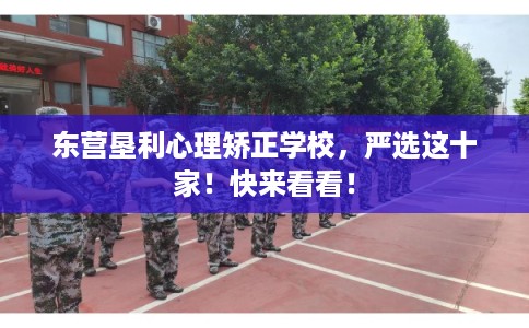 东营垦利心理矫正学校，严选这十家！快来看看！