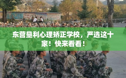 东营垦利心理矫正学校，严选这十家！快来看看！