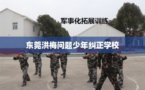 东莞洪梅问题少年纠正学校