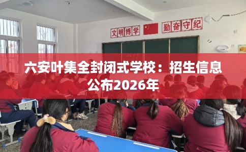 六安叶集全封闭式学校：招生信息公布2026年