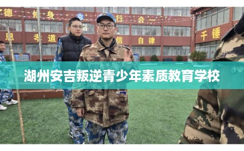湖州安吉叛逆青少年素质教育学校 湖州安吉叛逆青少年素质教育学校