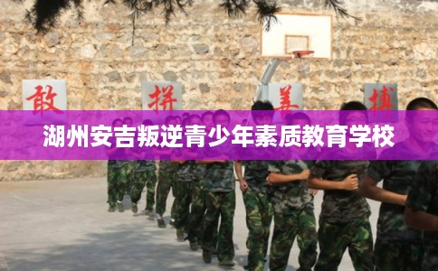 湖州安吉叛逆青少年素质教育学校 湖州安吉叛逆青少年素质教育学校
