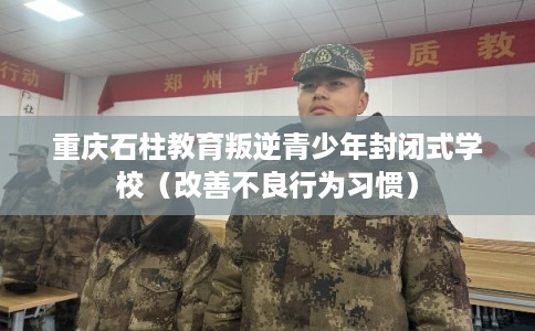 重庆石柱教育叛逆青少年封闭式学校（改善不良行为习惯）