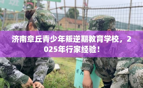 济南章丘青少年叛逆期教育学校，2025年行家经验！