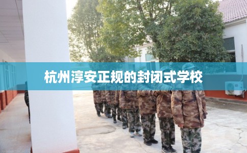 杭州淳安正规的封闭式学校