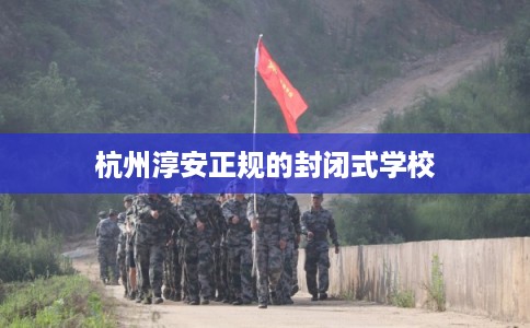 杭州淳安正规的封闭式学校