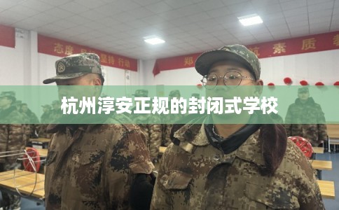 杭州淳安正规的封闭式学校