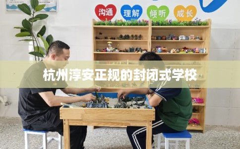杭州淳安正规的封闭式学校
