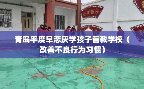 青岛平度早恋厌学孩子管教学校(改善不良行为习惯) 青岛平度早恋厌学孩子管教学校(改善不良行为习惯)