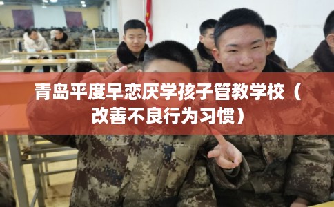青岛平度早恋厌学孩子管教学校(改善不良行为习惯) 青岛平度早恋厌学孩子管教学校(改善不良行为习惯)