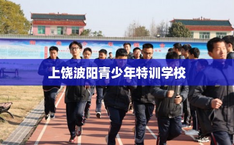 上饶波阳青少年特训学校