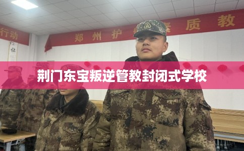 荆门东宝叛逆管教封闭式学校 荆门东宝叛逆管教封闭式学校