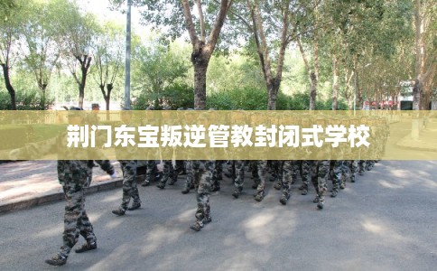 荆门东宝叛逆管教封闭式学校
