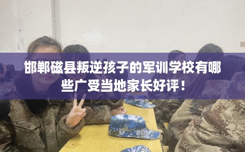 邯郸磁县叛逆孩子的军训学校有哪些广受当地家长好评! 邯郸磁县叛逆孩子的军训学校有哪些广受当地家长好评!