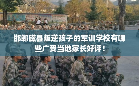 邯郸磁县叛逆孩子的军训学校有哪些广受当地家长好评! 邯郸磁县叛逆孩子的军训学校有哪些广受当地家长好评!