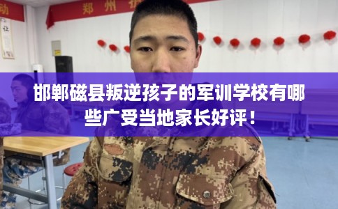 邯郸磁县叛逆孩子的军训学校有哪些广受当地家长好评！
