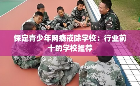 保定青少年网瘾戒除学校：行业前十的学校推荐
