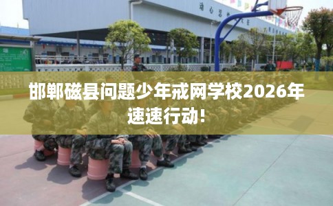 邯郸磁县问题少年戒网学校2026年速速行动! 邯郸磁县问题少年戒网学校2026年速速行动!