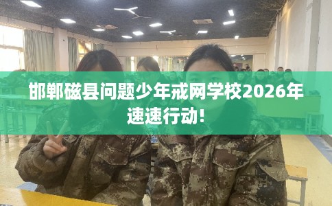 邯郸磁县问题少年戒网学校2026年速速行动! 邯郸磁县问题少年戒网学校2026年速速行动!