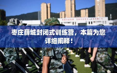 枣庄薛城封闭式训练营，本篇为您详细阐释！