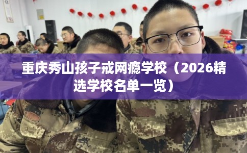 重庆秀山孩子戒网瘾学校（2026精选学校名单一览）