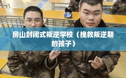 房山封闭式叛逆学校(挽救叛逆期的孩子) 房山封闭式叛逆学校(挽救叛逆期的孩子)
