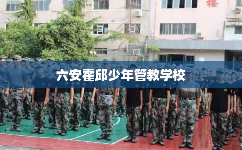 六安霍邱少年管教学校 六安霍邱少年管教学校