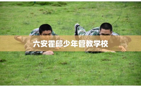 六安霍邱少年管教学校