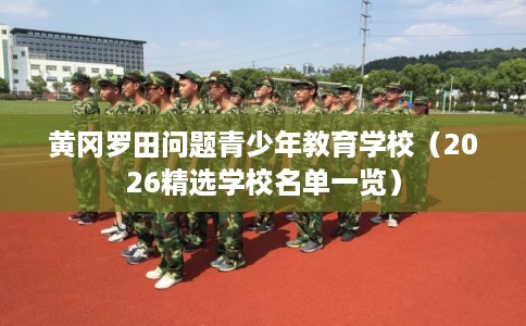 黄冈罗田问题青少年教育学校(2026精选学校名单一览) 黄冈罗田问题青少年教育学校(2026精选学校名单一览)