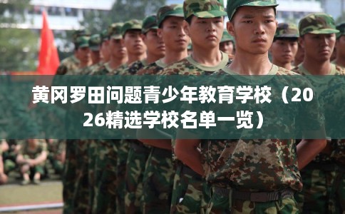 黄冈罗田问题青少年教育学校(2026精选学校名单一览) 黄冈罗田问题青少年教育学校(2026精选学校名单一览)