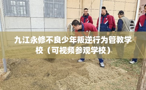 九江永修不良少年叛逆行为管教学校(可视频参观学校) 九江永修不良少年叛逆行为管教学校(可视频参观学校)
