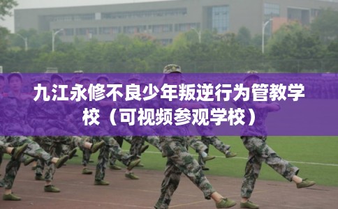 九江永修不良少年叛逆行为管教学校(可视频参观学校) 九江永修不良少年叛逆行为管教学校(可视频参观学校)
