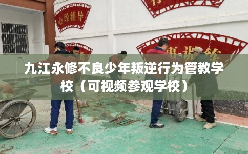 九江永修不良少年叛逆行为管教学校（可视频参观学校）