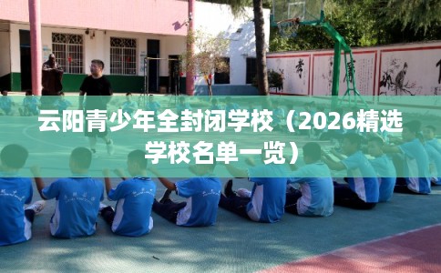 云阳青少年全封闭学校(2026精选学校名单一览) 云阳青少年全封闭学校(2026精选学校名单一览)