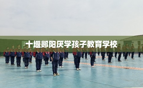 十堰郧阳厌学孩子教育学校 十堰郧阳厌学孩子教育学校