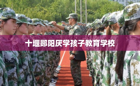 十堰郧阳厌学孩子教育学校 十堰郧阳厌学孩子教育学校