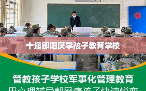 十堰郧阳厌学孩子教育学校