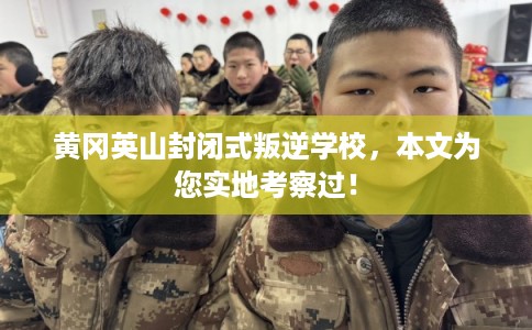黄冈英山封闭式叛逆学校，本文为您实地考察过！