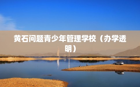 黄石问题青少年管理学校（办学透明）