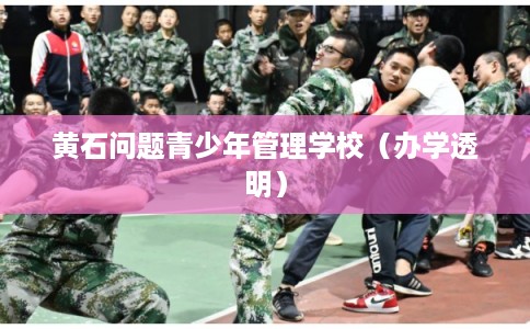 黄石问题青少年管理学校（办学透明）