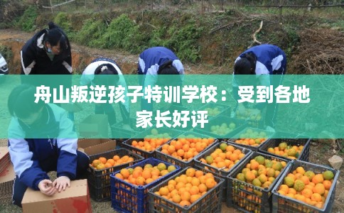 舟山叛逆孩子特训学校：受到各地家长好评