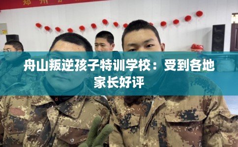 舟山叛逆孩子特训学校：受到各地家长好评