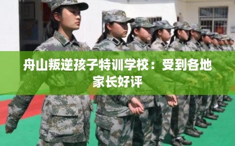 舟山叛逆孩子特训学校：受到各地家长好评