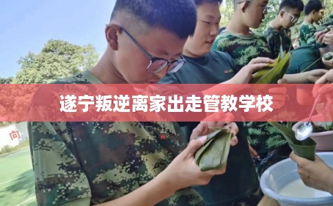 遂宁叛逆离家出走管教学校