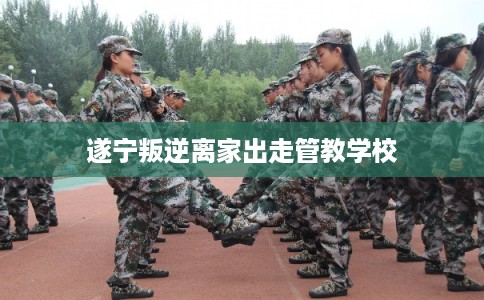 遂宁叛逆离家出走管教学校