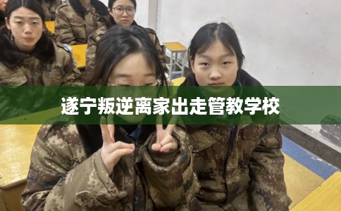 遂宁叛逆离家出走管教学校